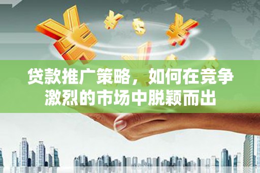 古冶贷款推广策略，如何在竞争激烈的市场中脱颖而出