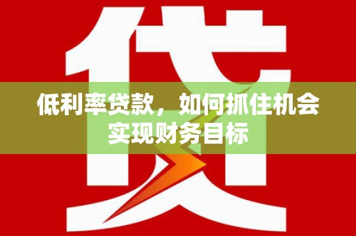 上林低利率贷款，如何抓住机会实现财务目标