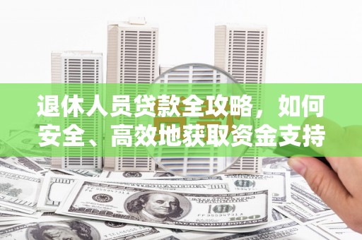 西城退休人员贷款全攻略，如何安全、高效地获取资金支持