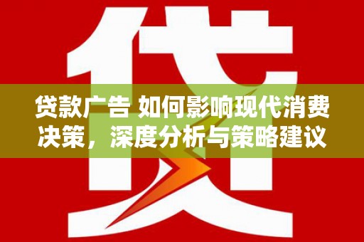 弓长岭贷款广告 如何影响现代消费决策，深度分析与策略建议