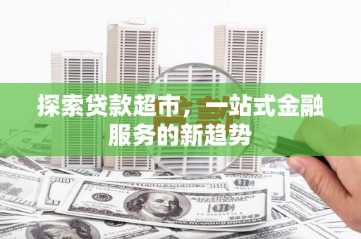 衡阳探索贷款超市，一站式金融服务的新趋势