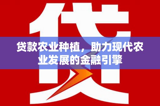 云浮贷款农业种植，助力现代农业发展的金融引擎