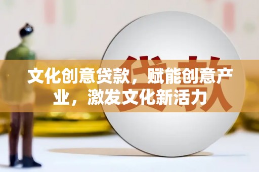 广汉文化创意贷款，赋能创意产业，激发文化新活力