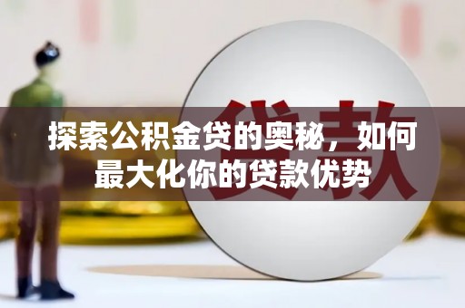 崁顶探索公积金贷的奥秘，如何最大化你的贷款优势