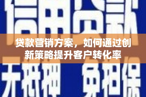 华阴贷款营销方案，如何通过创新策略提升客户转化率