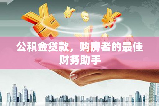 石冈公积金贷款，购房者的最佳财务助手