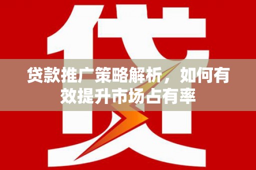 徽州贷款推广策略解析，如何有效提升市场占有率