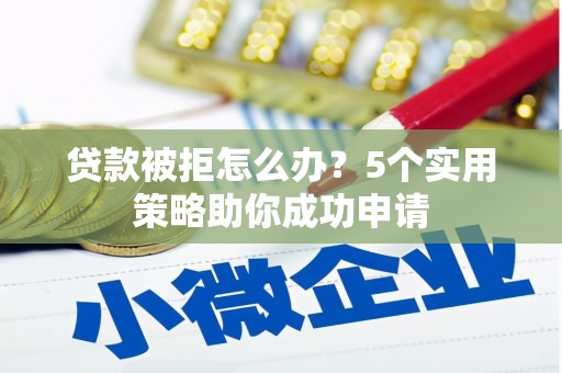 茄萣贷款被拒怎么办？5个实用策略助你成功申请