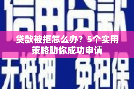 屏山贷款被拒怎么办？5个实用策略助你成功申请