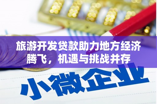 旌阳旅游开发贷款助力地方经济腾飞，机遇与挑战并存