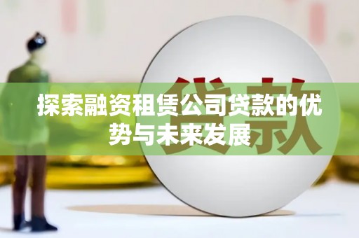 广宗探索融资租赁公司贷款的优势与未来发展