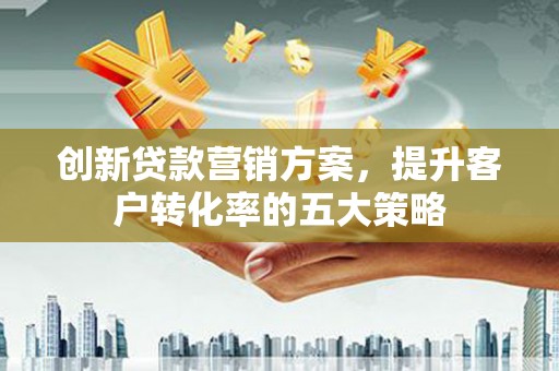 榕城创新贷款营销方案，提升客户转化率的五大策略