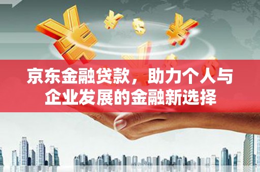 从化京东金融贷款，助力个人与企业发展的金融新选择