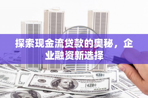 万里探索现金流贷款的奥秘，企业融资新选择