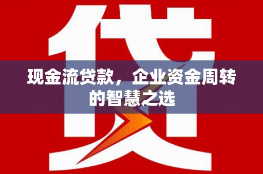 柳州现金流贷款，企业资金周转的智慧之选