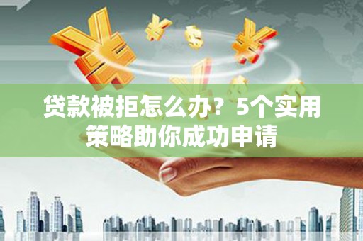 双台子贷款被拒怎么办？5个实用策略助你成功申请