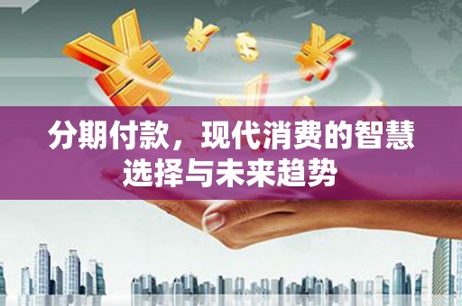 从化分期付款，现代消费的智慧选择与未来趋势