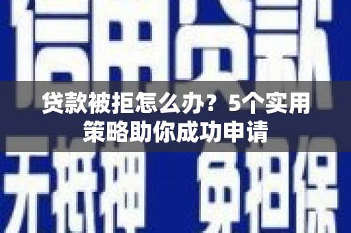 双清贷款被拒怎么办？5个实用策略助你成功申请