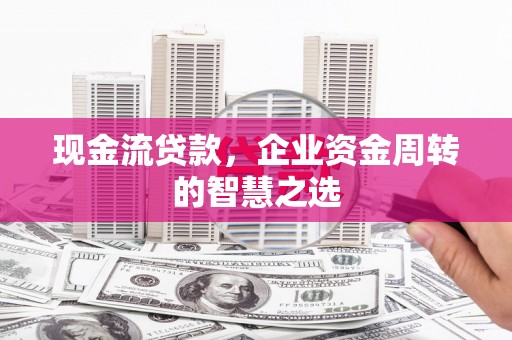 原州现金流贷款，企业资金周转的智慧之选