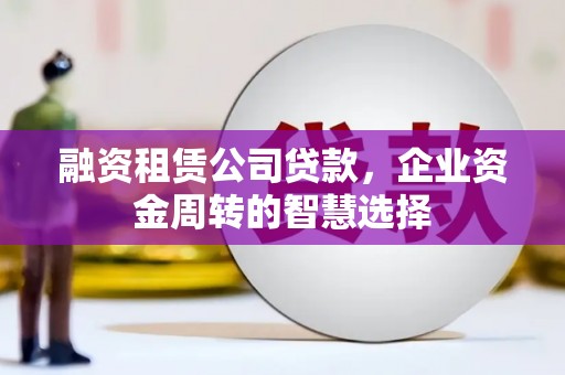 德州融资租赁公司贷款，企业资金周转的智慧选择