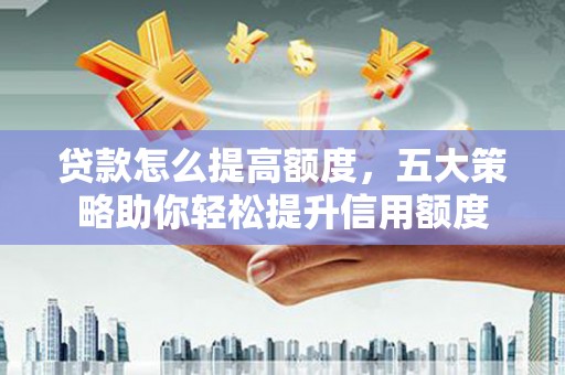 诏安贷款怎么提高额度，五大策略助你轻松提升信用额度