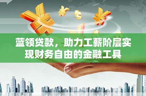 周村蓝领贷款，助力工薪阶层实现财务自由的金融工具