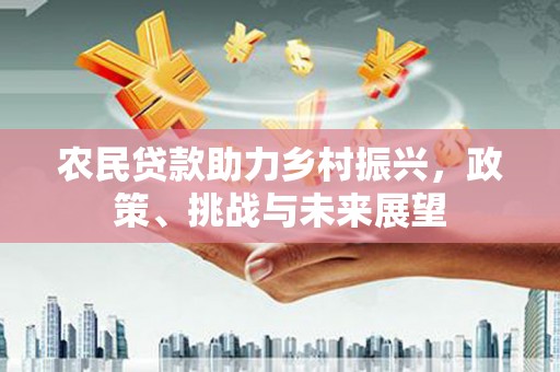 红古农民贷款助力乡村振兴，政策、挑战与未来展望