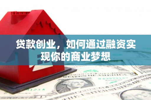 偃师贷款创业，如何通过融资实现你的商业梦想