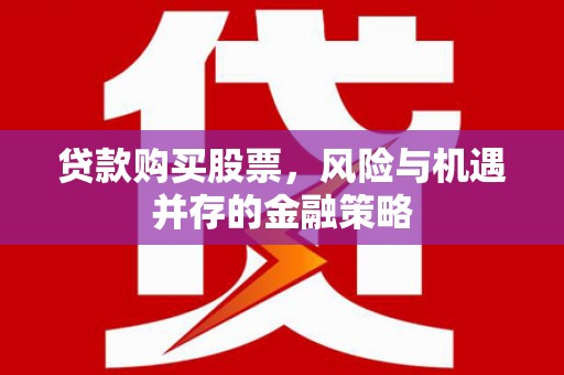 开江贷款购买股票，风险与机遇并存的金融策略