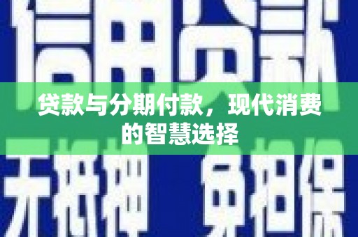 川汇贷款与分期付款，现代消费的智慧选择