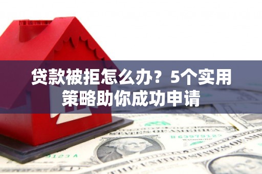 偃师贷款被拒怎么办？5个实用策略助你成功申请