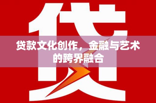 沁源贷款文化创作，金融与艺术的跨界融合